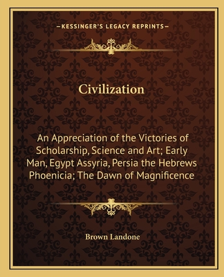 Civilization: An Appreciation of the Victories of Scholarship, Science and Art; Early Man, Egypt Assyria, Persia the Hebrews Phoenicia; The Dawn of Magnificence - Landone, Brown (Editor)