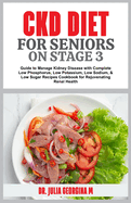 Ckd Diet for Seniors on Stage 3: Guide to Manage Kidney Disease with Complete Low Phosphorus, Low Potassium, Low Sodium, & Low Sugar Recipes Cookbook for Rejuvenating Renal Health