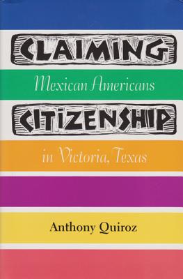 Claiming Citizenship: Mexican Americans in Victoria, Texas - Quiroz, Anthony