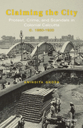 Claiming the City: Protest, Crime, and Scandals in Colonial Calcutta, c. 1860-1920