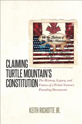 Claiming Turtle Mountain's Constitution: The History, Legacy, and Future of a Tribal Nation's Founding Documents - Richotte, Keith