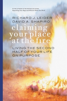 Claiming Your Place at the Fire: Living the Second Half of Your Life on Purpose - Leider, Richard J, and Shapiro, David A