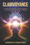 Clairvoyance: A Psychic Development Guide to Mastering Extrasensory Perception and Unlocking Intuitive Insight