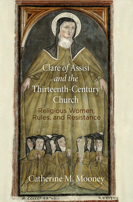 Clare of Assisi and the Thirteenth-Century Church: Religious Women, Rules, and Resistance - Mooney, Catherine M.