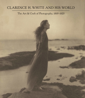 Clarence H. White and His World: The Art and Craft of Photography, 1895-1925 - McCauley, Anne, and Bunnell, Peter C (Contributions by), and Curtis, Verna Posever (Contributions by)