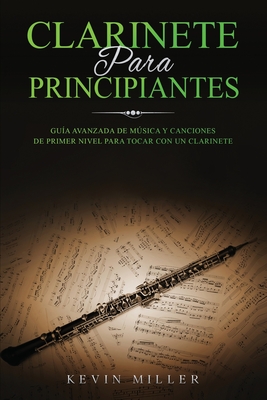 Clarinete Para Principiantes: Guia avanzada de musica y canciones de primer nivel para tocar con un clarinete - Miller, Kevin