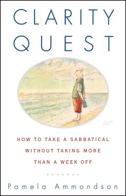 Clarity Quest: How to Take a Sabbatical Without Taking More Than a Week Off - Ammondson, Pamela
