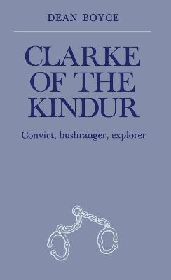 Clarke of the Kindur: Convict, Bushranger, Explorer - Boyce, Dean