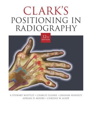 Clark's Positioning in Radiography - Whitley, A Stewart, and Sloane, Charles, and Hoadley, Graham