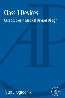 Class 1 Devices: Case Studies in Medical Devices Design - Ogrodnik, Peter J.