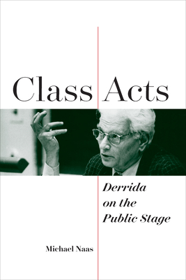 Class Acts: Derrida on the Public Stage - Naas, Michael