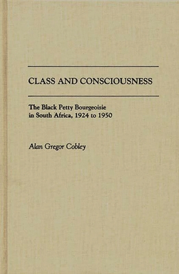 Class and Consciousness: The Black Petty Bourgeoisie in South Africa, 1924 to 1950 - Cobley, Alan G