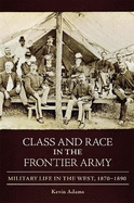 Class and Race in the Frontier Army: Military Life in the West, 1870-1890