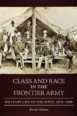 Class and Race in the Frontier Army: Military Life in the West, 1870-1890 - Adams, Kevin