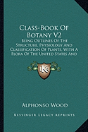 Class-Book of Botany V2: Being Outlines of the Structure, Physiology and Classification of Plants, with a Flora of the United States and Canada (1897)