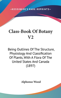 Class-Book Of Botany V2: Being Outlines Of The Structure, Physiology And Classification Of Plants, With A Flora Of The United States And Canada (1897) - Wood, Alphonso