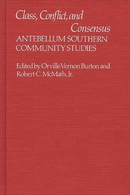 Class, Conflict, and Consensus: Antebellum Southern Community Studies - Burton, Orville V, and McMath, Robert C, and Burton, Vernon
