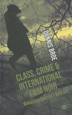 Class, Crime and International Film Noir: Globalizing America's Dark Art - Broe, D.