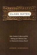 Class Mates: Male Student Culture and the Making of a Political Class in Nineteenth-Century Brazil