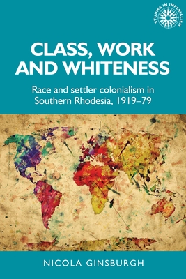 Class, Work and Whiteness: Race and Settler Colonialism in Southern Rhodesia, 1919-79 - Ginsburgh, Nicola