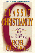 Classic Christianity: Life's Too Short to Miss the Real Thing