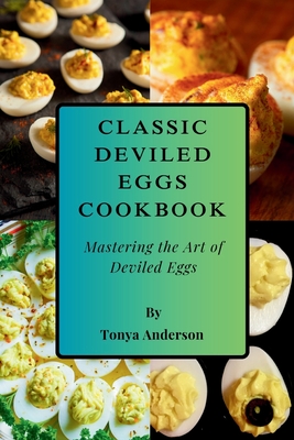 Classic Deviled Eggs Cookbook - Mastering the Art of Deviled Eggs: From Classic Favorites to Gourmet Variations - Easy, Elegant Recipes for Every Occasion - Anderson, Tonya