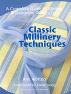 Classic Millinery Techniques: A Complete Guide to Making & Designing Today's Hats