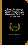 Classic Quotations. A Thought-book of the Wise Spirits of All Ages and All Countries, Fit for All Men and All Hours