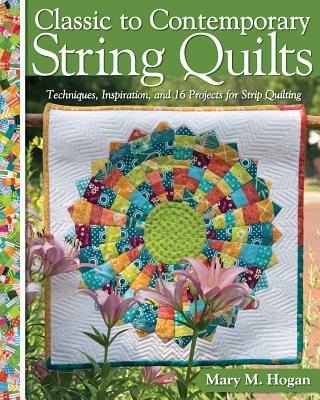 Classic to Contemporary String Quilts: Techniques, Inspiration and 16 projects for strip quilting - Hogan, Mary M.