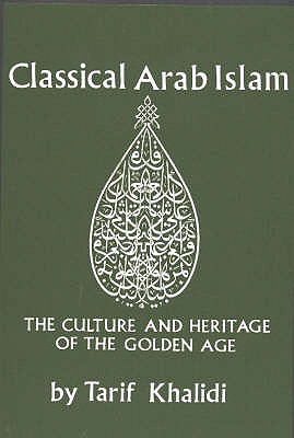 Classical Arab Islam: The Culture & Heritage of the Golden Age - Khalidi, Tarif