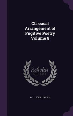 Classical Arrangement of Fugitive Poetry Volume 8 - 1745-1831, Bell John