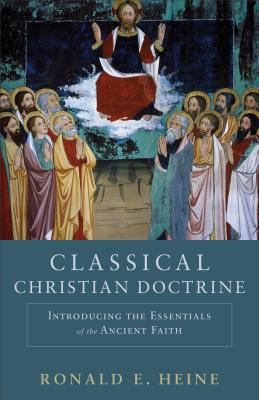 Classical Christian Doctrine: Introducing the Essentials of the Ancient Faith - Heine, Ronald E