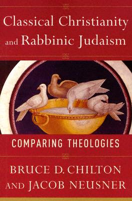 Classical Christianity and Rabbinic Judaism: Comparing Theologies - Chilton, Bruce, and Neusner, Jacob, PhD