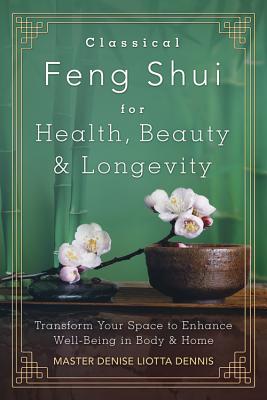 Classical Feng Shui for Health, Beauty & Longevity: Transform Your Space to Enhance Well-Being in Body & Home - Dennis, Denise Liotta, Master