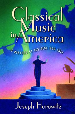 Classical Music in America: A History of Its Rise and Fall - Horowitz, Joseph