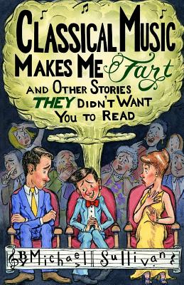 Classical Music Makes Me Fart: and Other Stories THEY Didn't Want You to Read - Sullivan, Michael