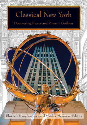 Classical New York: Discovering Greece and Rome in Gotham - Macaulay-Lewis, Elizabeth (Contributions by), and McGowan, Matthew (Contributions by), and Bartman, Elizabeth (Contributions by)