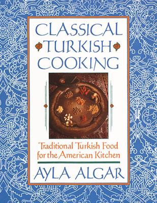 Classical Turkish Cooking: Traditional Turkish Food for the American Kitchen - Algar, Ayla E