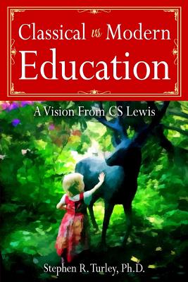 Classical vs. Modern Education: A Vision from C.S. Lewis - Turley, Steve