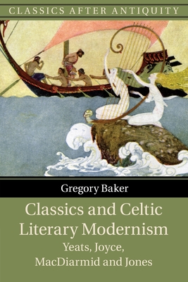 Classics and Celtic Literary Modernism: Yeats, Joyce, MacDiarmid and Jones - Baker, Gregory