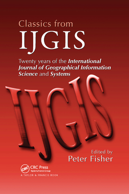 Classics from IJGIS: Twenty years of the International Journal of Geographical Information Science and Systems - Fisher, Peter (Editor)