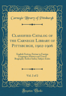 Classified Catalog of the Carnegie Library of Pittsburgh, 1902-1906, Vol. 2 of 2: English Fiction; Fiction in Foreign Languages; History and Travel; Biography Author Index; Subject Index (Classic Reprint)