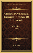 Classified Gymnasium Exercises of System of R. J. Roberts: With Notes (1904)