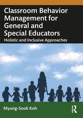 Classroom Behavior Management for General and Special Educators: Holistic and Inclusive Approaches - Koh, Myung-Sook