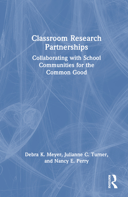 Classroom Research Partnerships: Collaborating with School Communities for the Common Good - Meyer, Debra K, and Turner, Julianne C, and Perry, Nancy E