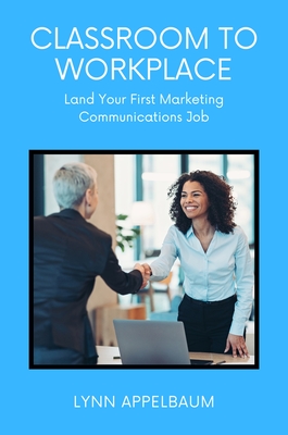 Classroom to Workplace: Land Your First Marketing Communications Job - Appelbaum, Lynn