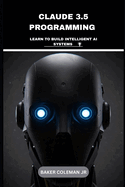 Claude 3.5 Programming: Learn To Build Intelligent AI Systems