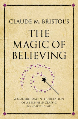 Claude M. Bristol's The Magic of Believing: A modern-day interpretation of a self-help classic - Holmes, Andrew