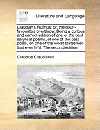 Claudian's Rufinus: Or, the Court-favourite's Overthrow. Being a Curious and Correct Edition of one of the Best Satyrical Poems, of one of the Best Poets, on one of the Worst Statesmen That Ever Liv'd. The Second Edition