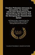 Claudius Ptolemaus Astronom Zu Alexandrien, Im Zweyten Jahrhundert Beobachtung Und Beschreibung Der Gestirne Und Der Bewegung Der Himmlischen Sphare: Mit Erlauterungen, Vergleichungen Der Neuern Beobachtungen Und Einem Stereographischen Entwurf Der...